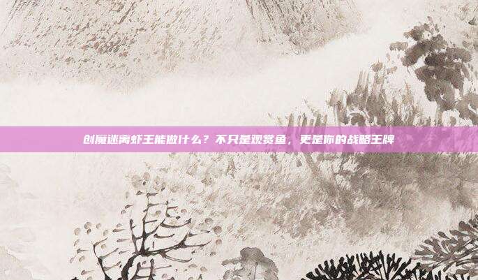 创魔迷离虾王能做什么？不只是观赏鱼，更是你的战略王牌