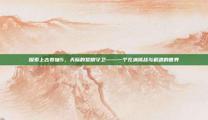 探索上古卷轴5，天际的黎明守卫——一个充满挑战与机遇的世界