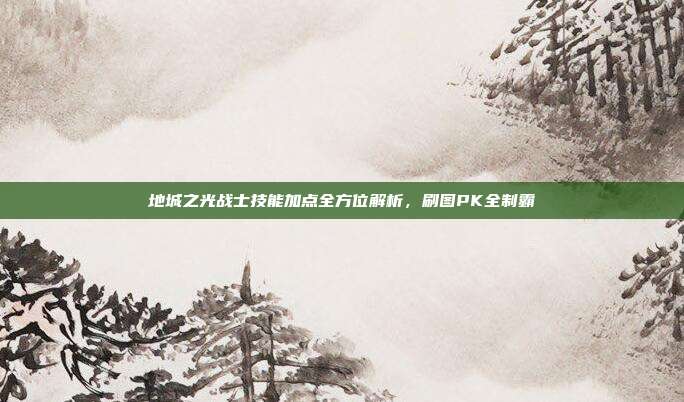 地城之光战士技能加点全方位解析，刷图PK全制霸