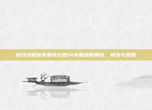 游戏攻略探索最终幻想14水晶塔的奥秘,掉落与策略