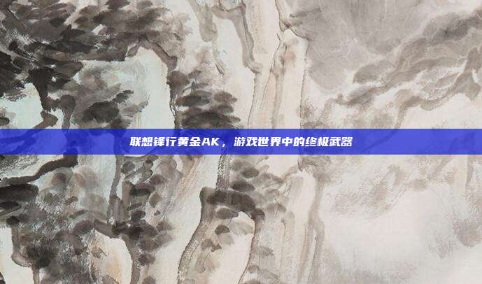 联想锋行黄金AK,游戏世界中的终极武器