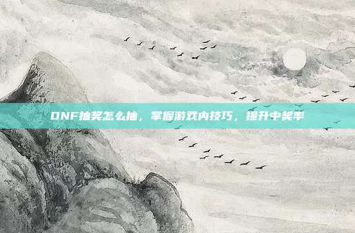DNF抽奖怎么抽,掌握游戏内技巧,提升中奖率
