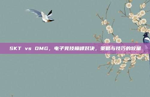 SKT vs OMG，电子竞技巅峰对决，策略与技巧的较量