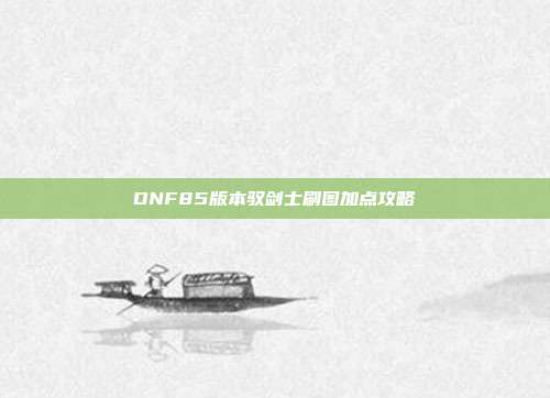 DNF85版本驭剑士刷图加点攻略