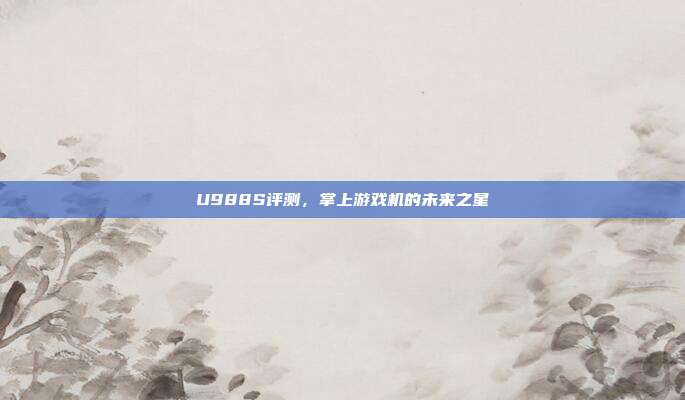 U988S评测,掌上游戏机的未来之星
