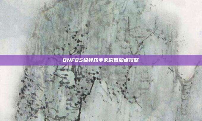 DNF85级弹药专家刷图加点攻略
