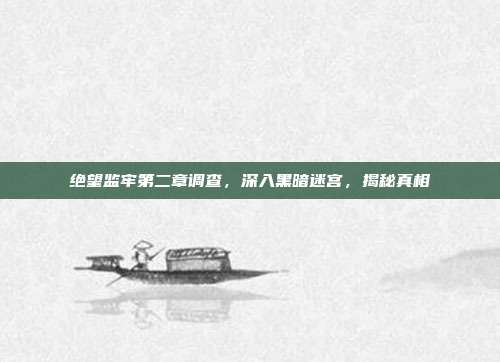 绝望监牢第二章调查,深入黑暗迷宫,揭秘真相
