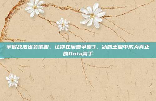 掌握敌法出装策略,让你在魔兽争霸3,冰封王座中成为真正的Dota高手