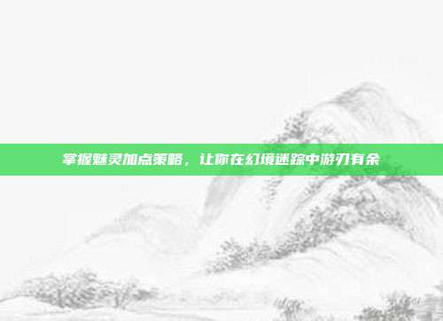 掌握魅灵加点策略,让你在幻境迷踪中游刃有余