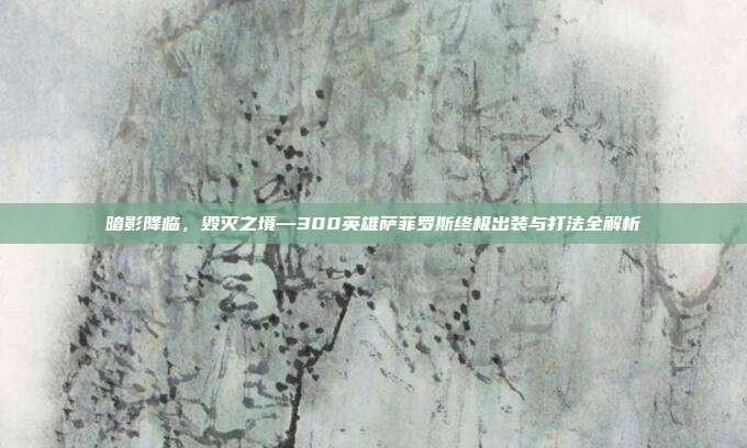 暗影降临，毁灭之境—300英雄萨菲罗斯终极出装与打法全解析