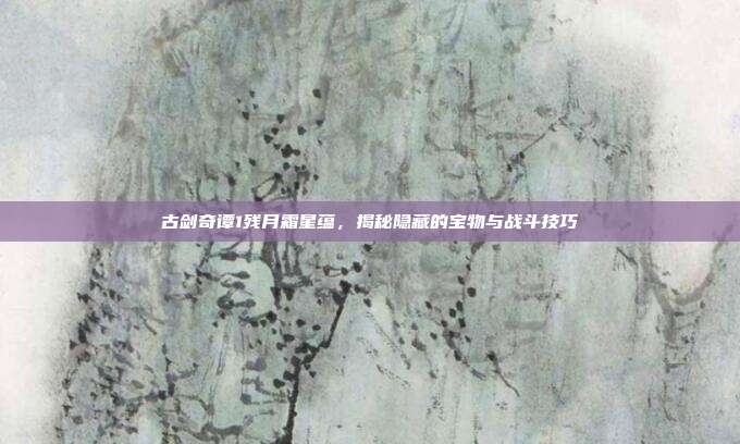古剑奇谭1残月霜星蕴,揭秘隐藏的宝物与战斗技巧