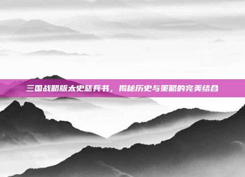 三国战略版太史慈兵书,揭秘历史与策略的完美结合