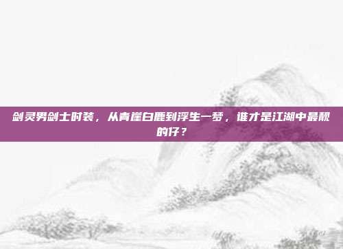 剑灵男剑士时装，从青崖白鹿到浮生一梦，谁才是江湖中最靓的仔？