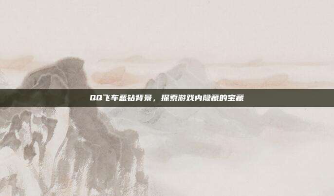 QQ飞车蓝钻背景，探索游戏内隐藏的宝藏