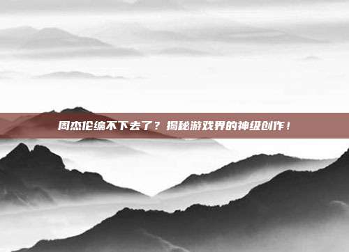 周杰伦编不下去了?揭秘游戏界的神级创作!
