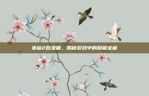 诛仙2百宝箱,揭秘游戏中的隐藏宝藏