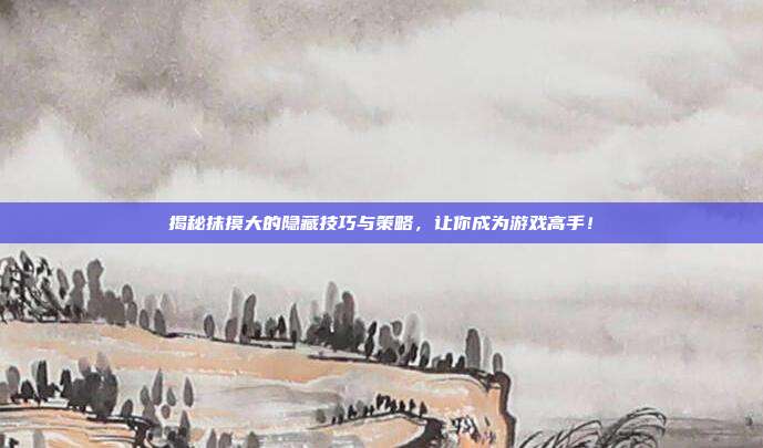 揭秘抹摸大的隐藏技巧与策略，让你成为游戏高手！