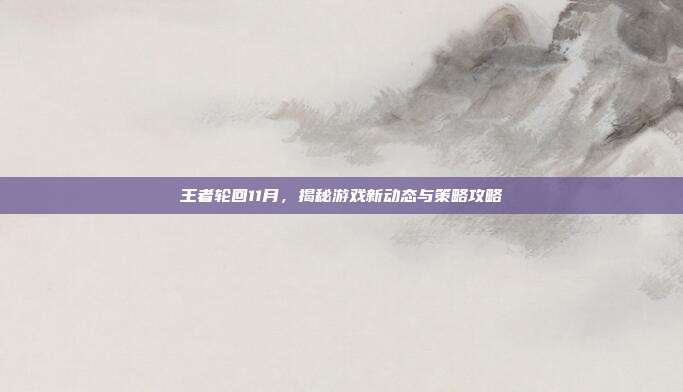 王者轮回11月，揭秘游戏新动态与策略攻略