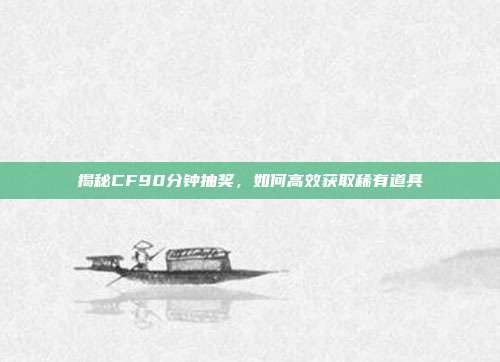 揭秘CF90分钟抽奖,如何高效获取稀有道具