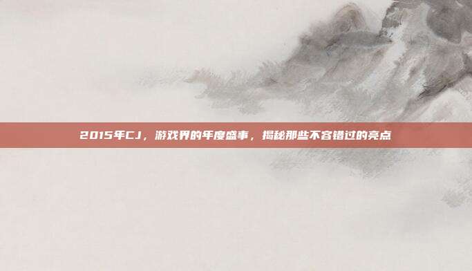 2015年CJ，游戏界的年度盛事，揭秘那些不容错过的亮点