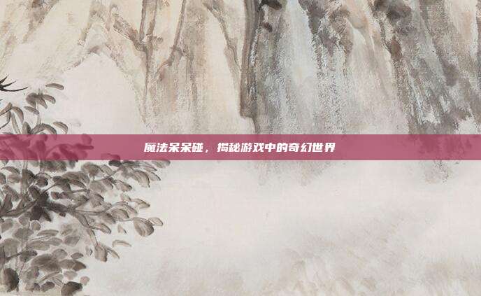 魔法呆呆碰,揭秘游戏中的奇幻世界