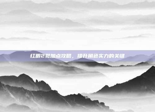 红眼2觉加点攻略，提升角色实力的关键