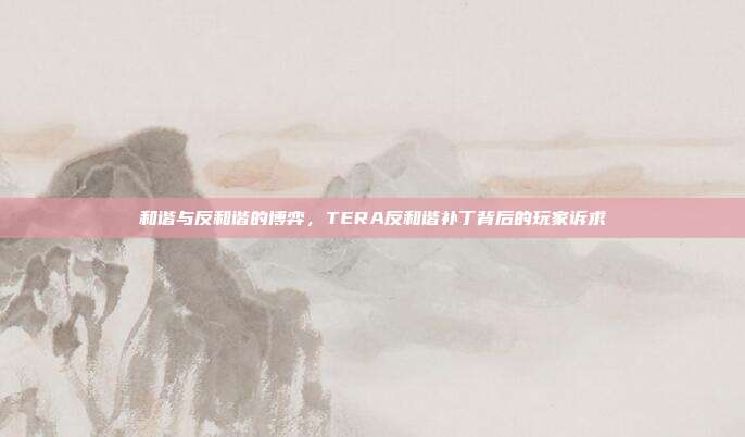 和谐与反和谐的博弈，TERA反和谐补丁背后的玩家诉求