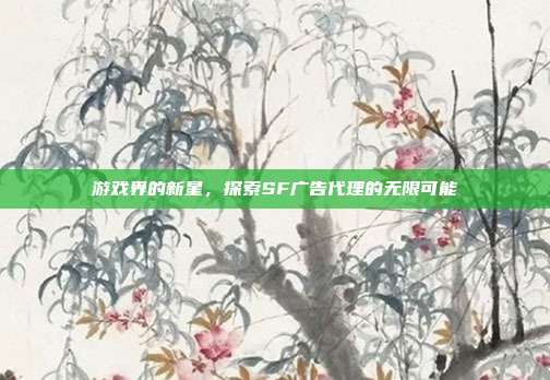 游戏界的新星,探索SF广告代理的无限可能