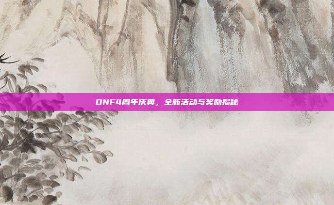 DNF4周年庆典，全新活动与奖励揭秘
