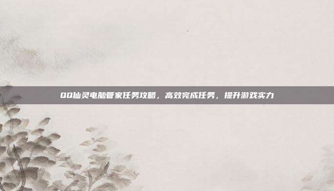 QQ仙灵电脑管家任务攻略,高效完成任务,提升游戏实力