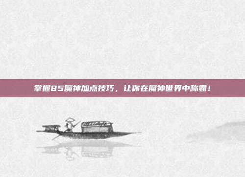 掌握85魔神加点技巧，让你在魔神世界中称霸！