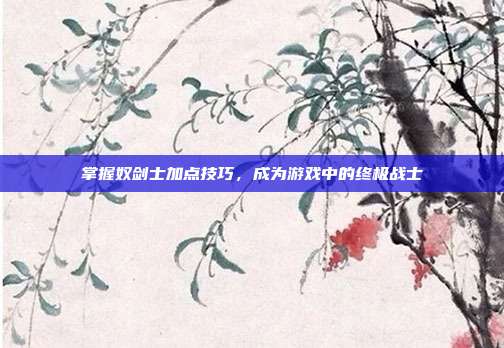 掌握奴剑士加点技巧，成为游戏中的终极战士