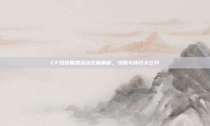 CF绿色联盟活动全面解析,攻略与技巧大公开