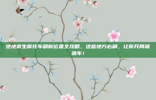 绝地求生摩托车刷新位置全攻略，这些地方必刷，让你开局就飙车！