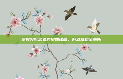 掌握火影忍者的终极秘籍，游戏攻略全解析