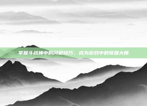 掌握斗战神中的闪避技巧,成为游戏中的敏捷大师