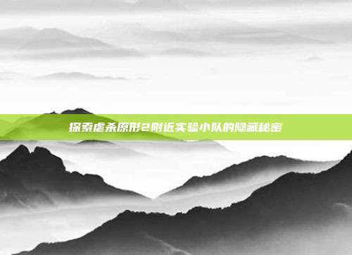 探索虐杀原形2附近实验小队的隐藏秘密