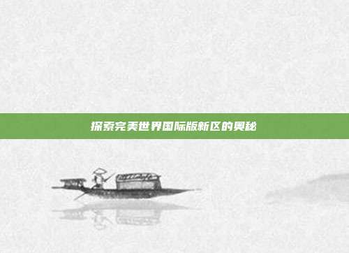 探索完美世界国际版新区的奥秘