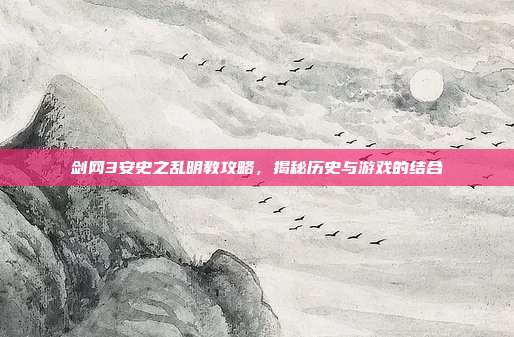 剑网3安史之乱明教攻略,揭秘历史与游戏的结合