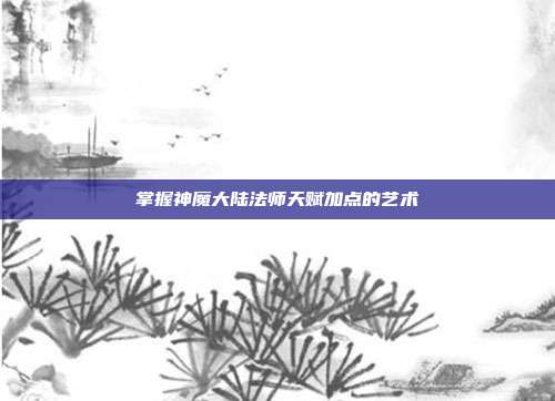 掌握神魔大陆法师天赋加点的艺术