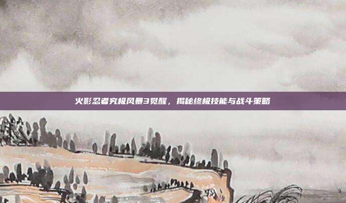 火影忍者究极风暴3觉醒，揭秘终极技能与战斗策略