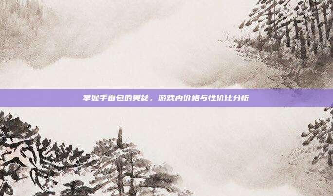 掌握手雷包的奥秘，游戏内价格与性价比分析