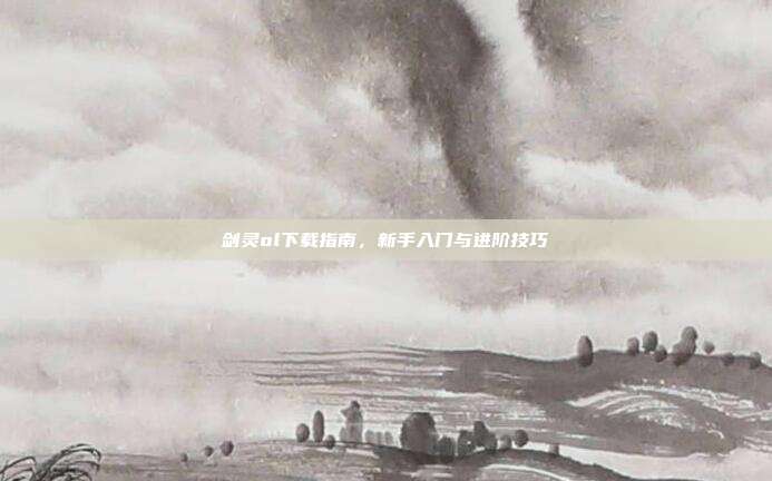 剑灵ol下载指南,新手入门与进阶技巧