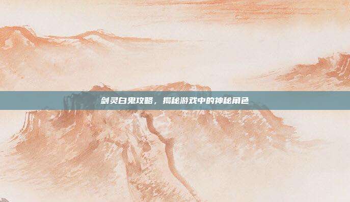 剑灵白鬼攻略,揭秘游戏中的神秘角色
