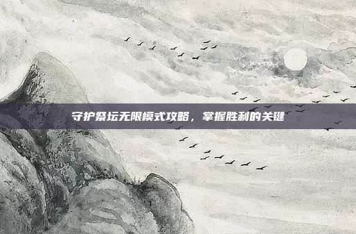 守护祭坛无限模式攻略，掌握胜利的关键