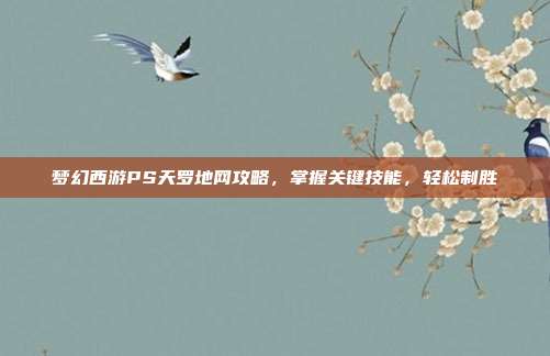 梦幻西游PS天罗地网攻略,掌握关键技能,轻松制胜