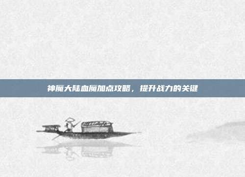神魔大陆血魔加点攻略,提升战力的关键