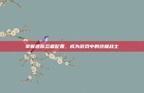掌握迷你忍者配置,成为游戏中的终极战士