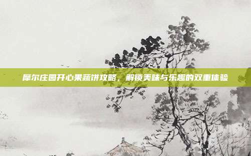 摩尔庄园开心果蔬饼攻略,解锁美味与乐趣的双重体验
