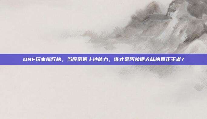 DNF玩家排行榜，当肝帝遇上钞能力，谁才是阿拉德大陆的真正王者？